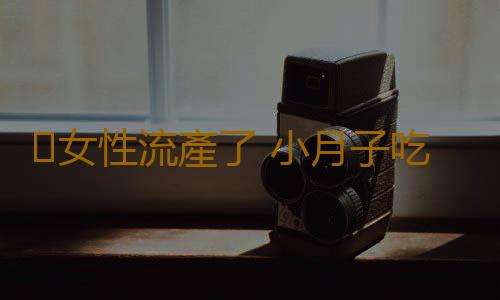 女性流產了 小月子吃什麽好