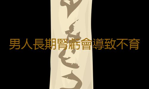 男人長期腎虧會導致不育嗎?