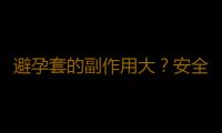 避孕套的副作用大？安全套為什麽會避孕失效